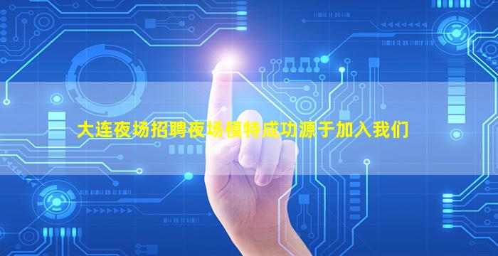 大连夜场招聘夜场模特成功源于加入我们